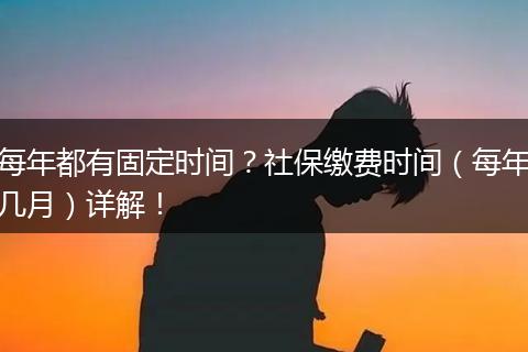 每年都有固定时间？社保缴费时间（每年几月）详解！