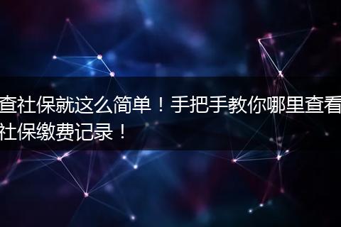 查社保就这么简单！手把手教你哪里查看社保缴费记录！