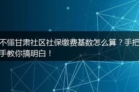 不懂甘肃社区社保缴费基数怎么算？手把手教你搞明白！