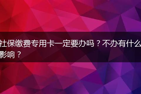 社保缴费专用卡一定要办吗？不办有什么影响？