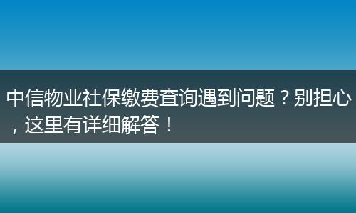 中信物业社保缴费查询遇到问题？别担心，这里有详细解答！