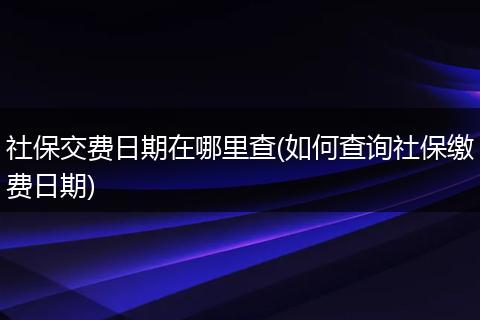 社保交费日期在哪里查(如何查询社保缴费日期)