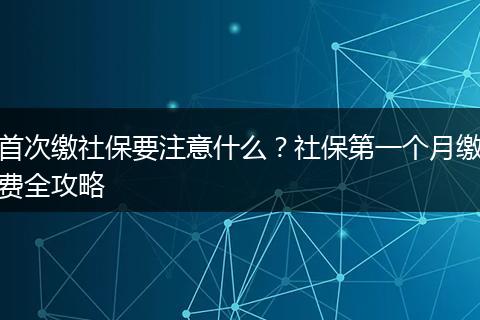 首次缴社保要注意什么？社保第一个月缴费全攻略