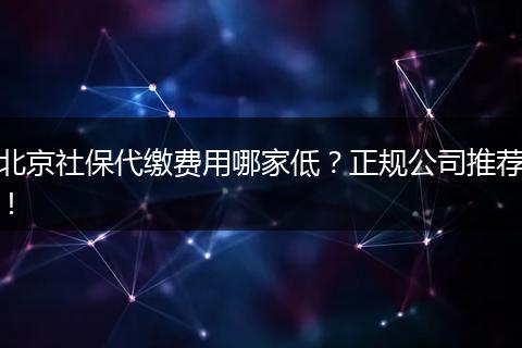 北京社保代缴费用哪家低？正规公司推荐！