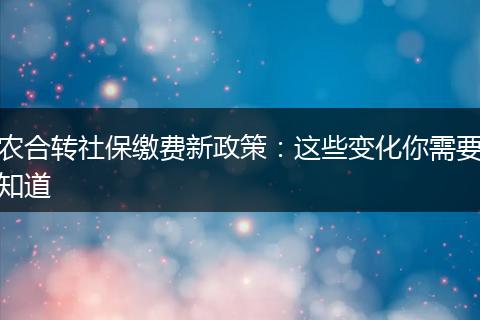 农合转社保缴费新政策:这些变化你需要知道
