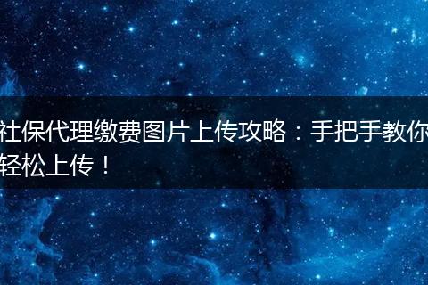 社保代理缴费图片上传攻略：手把手教你轻松上传！
