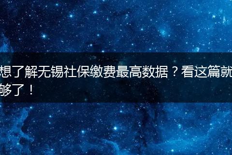 想了解无锡社保缴费最高数据？看这篇就够了！