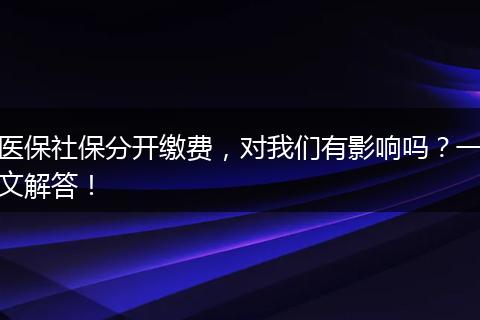 医保社保分开缴费，对我们有影响吗？一文解答！