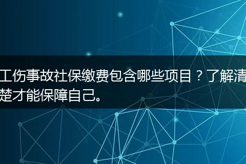 工伤事故社保缴费包含哪些项目？了解清楚才能保障自己。