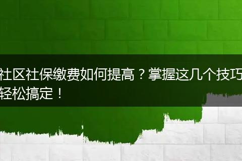 社区社保缴费如何提高?掌握这几个技巧轻松搞定!