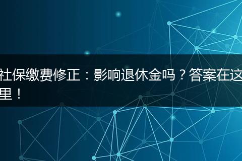 社保缴费修正：影响退休金吗？答案在这里！