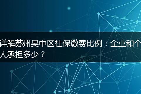 详解苏州吴中区社保缴费比例：企业和个人承担多少？