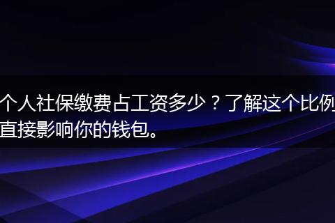 个人社保缴费占工资多少？了解这个比例直接影响你的钱包。
