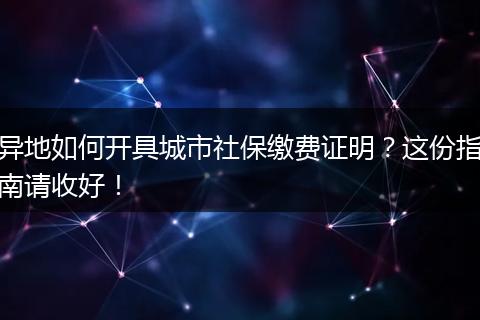 异地如何开具城市社保缴费证明？这份指南请收好！
