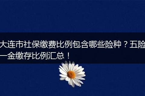 大连市社保缴费比例包含哪些险种？五险一金缴存比例汇总！