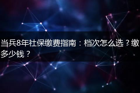 当兵8年社保缴费指南：档次怎么选？缴多少钱？