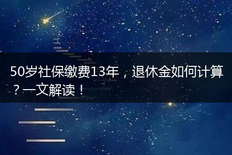 50岁社保缴费13年，退休金如何计算？一文解读！
