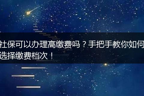 社保可以办理高缴费吗？手把手教你如何选择缴费档次！