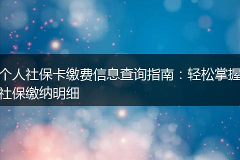个人社保卡缴费信息查询指南：轻松掌握社保缴纳明细