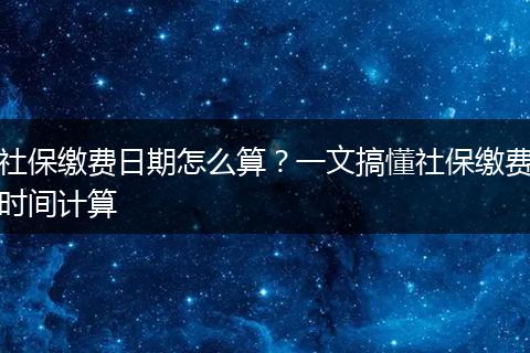 社保缴费日期怎么算？一文搞懂社保缴费时间计算