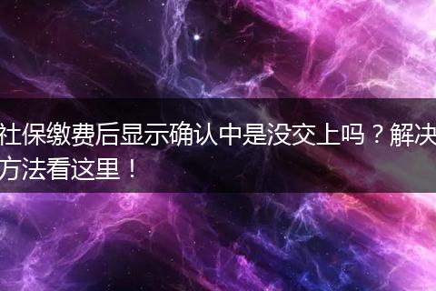 社保缴费后显示确认中是没交上吗？解决方法看这里！