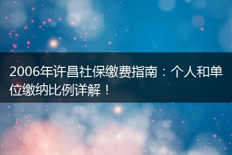 2006年许昌社保缴费指南：个人和单位缴纳比例详解！