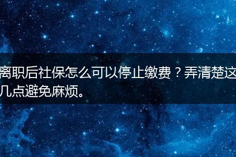 离职后社保怎么可以停止缴费？弄清楚这几点避免麻烦。