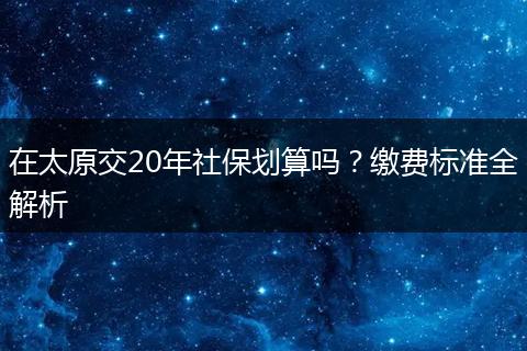 在太原交20年社保划算吗？缴费标准全解析