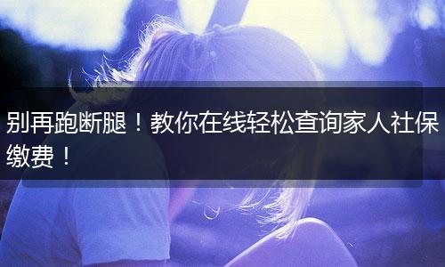 别再跑断腿！教你在线轻松查询家人社保缴费！