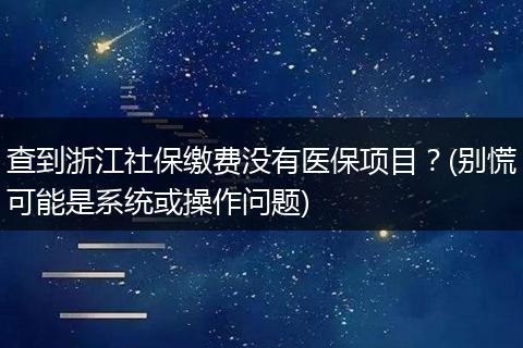 查到浙江社保缴费没有医保项目？(别慌可能是系统或操作问题)