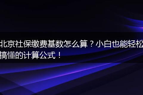 北京社保缴费基数怎么算？小白也能轻松搞懂的计算公式！