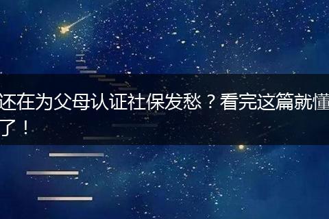还在为父母认证社保发愁？看完这篇就懂了！