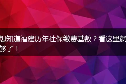 想知道福建历年社保缴费基数？看这里就够了！