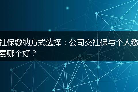 社保缴纳方式选择：公司交社保与个人缴费哪个好？