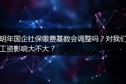 明年国企社保缴费基数会调整吗？对我们工资影响大不大？
