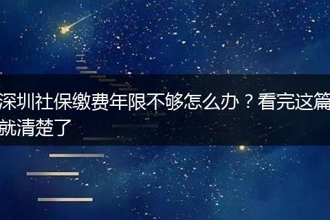 深圳社保缴费年限不够怎么办？看完这篇就清楚了
