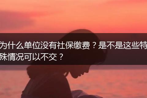 为什么单位没有社保缴费？是不是这些特殊情况可以不交？