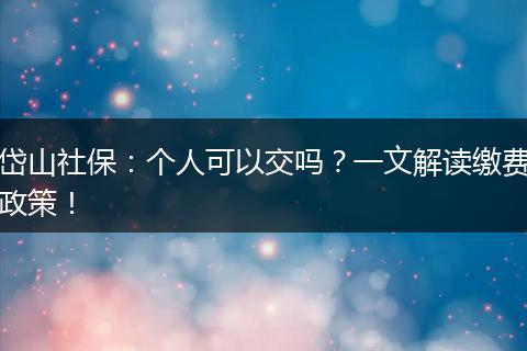 岱山社保:个人可以交吗?一文解读缴费政策!