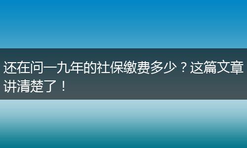还在问一九年的社保缴费多少？这篇文章讲清楚了！