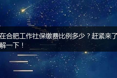 在合肥工作社保缴费比例多少？赶紧来了解一下！