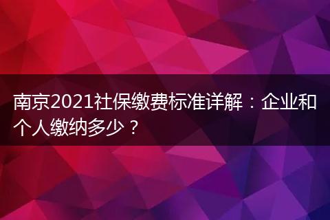 南京2021社保缴费标准详解：企业和个人缴纳多少？