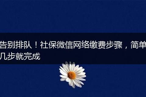 告别排队！社保微信网络缴费步骤，简单几步就完成