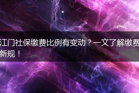 江门社保缴费比例有变动？一文了解缴费新规！