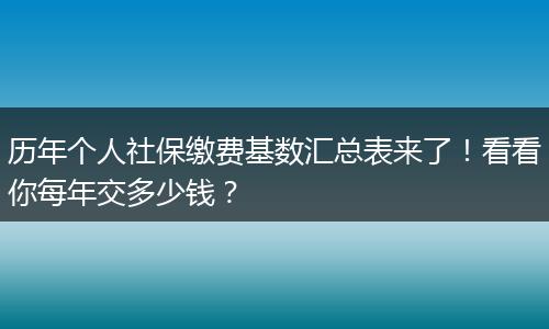 历年个人社保缴费基数汇总表来了!看看你每年交多少钱?