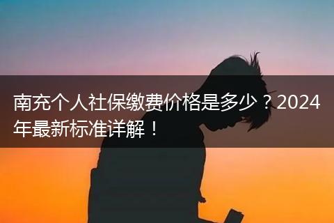 南充个人社保缴费价格是多少？2024年最新标准详解！