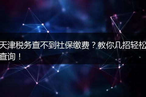 天津税务查不到社保缴费？教你几招轻松查询！