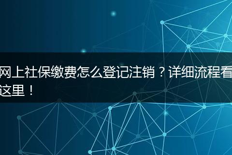 网上社保缴费怎么登记注销？详细流程看这里！