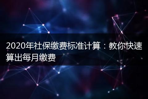 2020年社保缴费标准计算:教你快速算出每月缴费