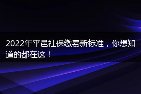 2022年平邑社保缴费新标准，你想知道的都在这！
