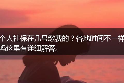 个人社保在几号缴费的?各地时间不一样吗这里有详细解答。